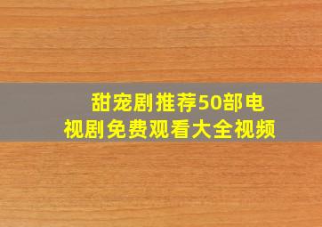 甜宠剧推荐50部电视剧免费观看大全视频