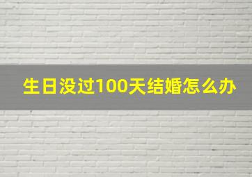 生日没过100天结婚怎么办