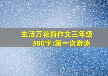 生活万花筒作文三年级300字:第一次游泳