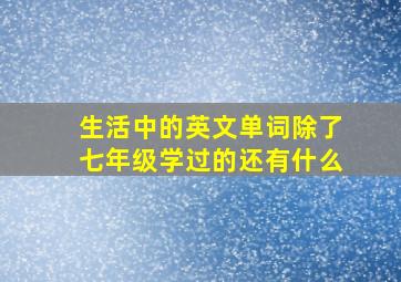 生活中的英文单词除了七年级学过的还有什么