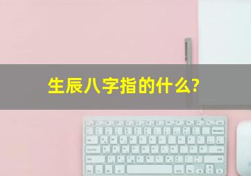 生辰八字指的什么?