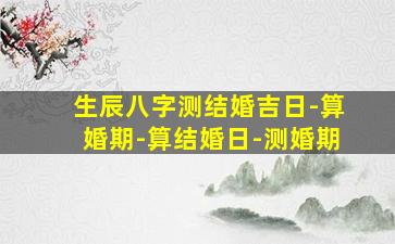 生辰八字测结婚吉日-算婚期-算结婚日-测婚期