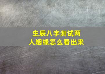 生辰八字测试两人姻缘怎么看出来