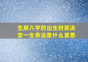 生辰八字的出生时辰决定一生命运是什么意思