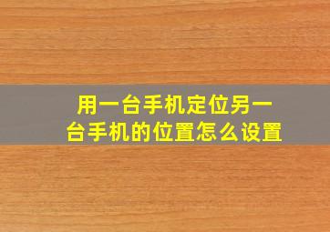 用一台手机定位另一台手机的位置怎么设置