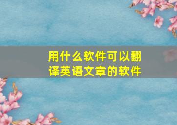 用什么软件可以翻译英语文章的软件