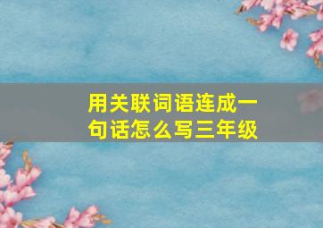 用关联词语连成一句话怎么写三年级