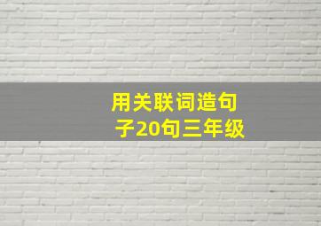 用关联词造句子20句三年级