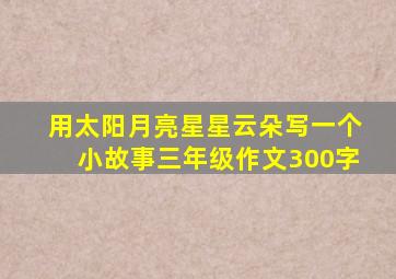 用太阳月亮星星云朵写一个小故事三年级作文300字