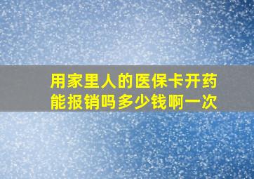 用家里人的医保卡开药能报销吗多少钱啊一次