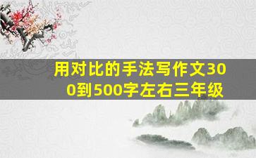 用对比的手法写作文300到500字左右三年级