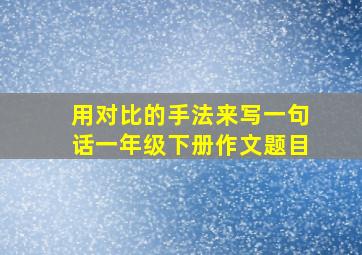 用对比的手法来写一句话一年级下册作文题目