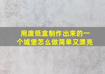 用废纸盒制作出来的一个城堡怎么做简单又漂亮