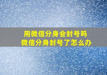 用微信分身会封号吗 微信分身封号了怎么办