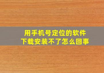 用手机号定位的软件下载安装不了怎么回事