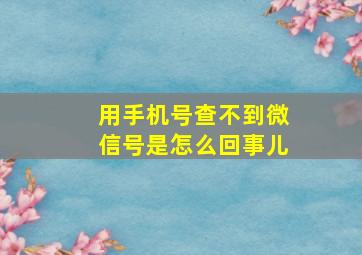 用手机号查不到微信号是怎么回事儿