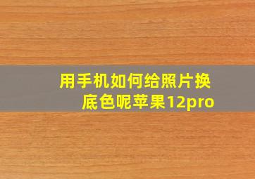 用手机如何给照片换底色呢苹果12pro