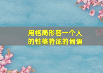 用格局形容一个人的性格特征的词语