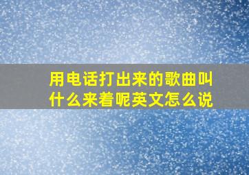 用电话打出来的歌曲叫什么来着呢英文怎么说