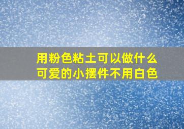 用粉色粘土可以做什么可爱的小摆件不用白色