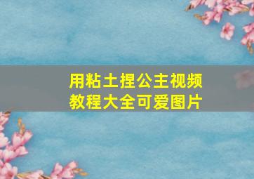 用粘土捏公主视频教程大全可爱图片