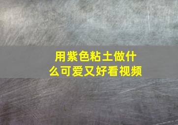 用紫色粘土做什么可爱又好看视频