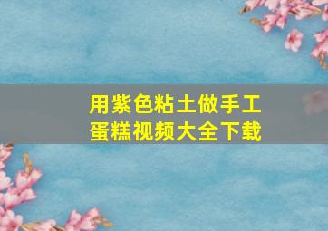 用紫色粘土做手工蛋糕视频大全下载