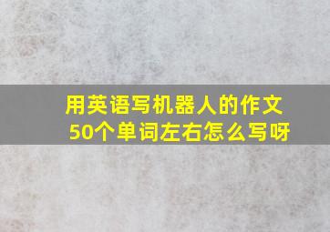 用英语写机器人的作文50个单词左右怎么写呀