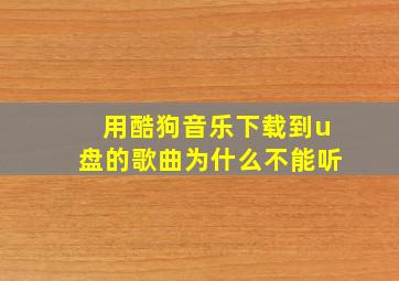 用酷狗音乐下载到u盘的歌曲为什么不能听