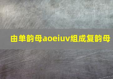 由单韵母aoeiuv组成复韵母