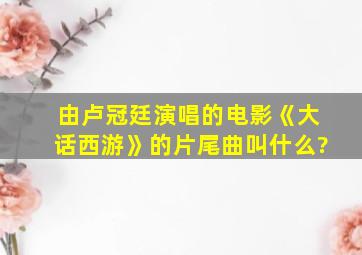 由卢冠廷演唱的电影《大话西游》的片尾曲叫什么?