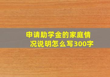 申请助学金的家庭情况说明怎么写300字