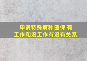 申请特殊病种医保 有工作和没工作有没有关系