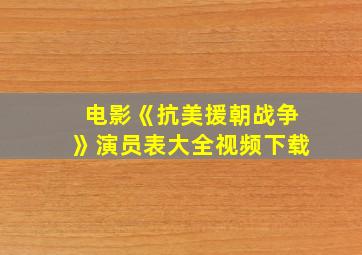 电影《抗美援朝战争》演员表大全视频下载