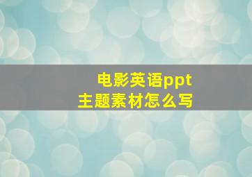 电影英语ppt主题素材怎么写