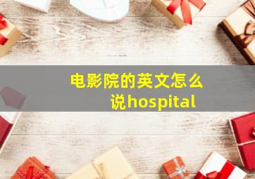 电影院的英文怎么说hospital