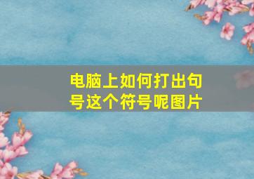 电脑上如何打出句号这个符号呢图片