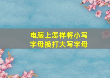 电脑上怎样将小写字母换打大写字母