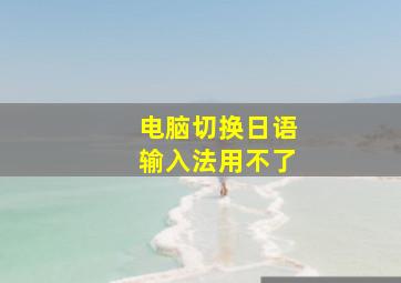 电脑切换日语输入法用不了