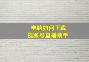 电脑如何下载视频号直播助手