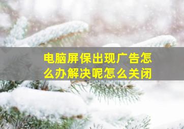 电脑屏保出现广告怎么办解决呢怎么关闭