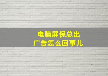 电脑屏保总出广告怎么回事儿