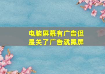 电脑屏幕有广告但是关了广告就黑屏