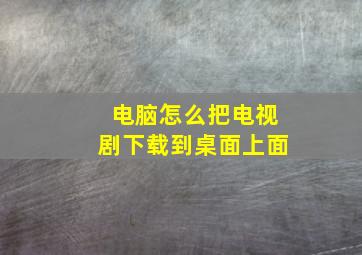 电脑怎么把电视剧下载到桌面上面