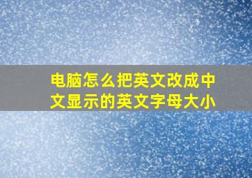 电脑怎么把英文改成中文显示的英文字母大小