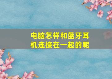 电脑怎样和蓝牙耳机连接在一起的呢