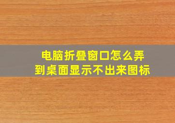 电脑折叠窗口怎么弄到桌面显示不出来图标