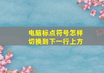 电脑标点符号怎样切换到下一行上方