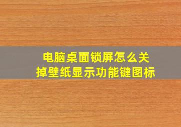 电脑桌面锁屏怎么关掉壁纸显示功能键图标