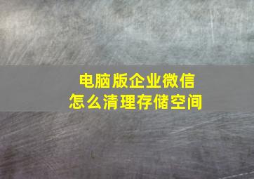 电脑版企业微信怎么清理存储空间